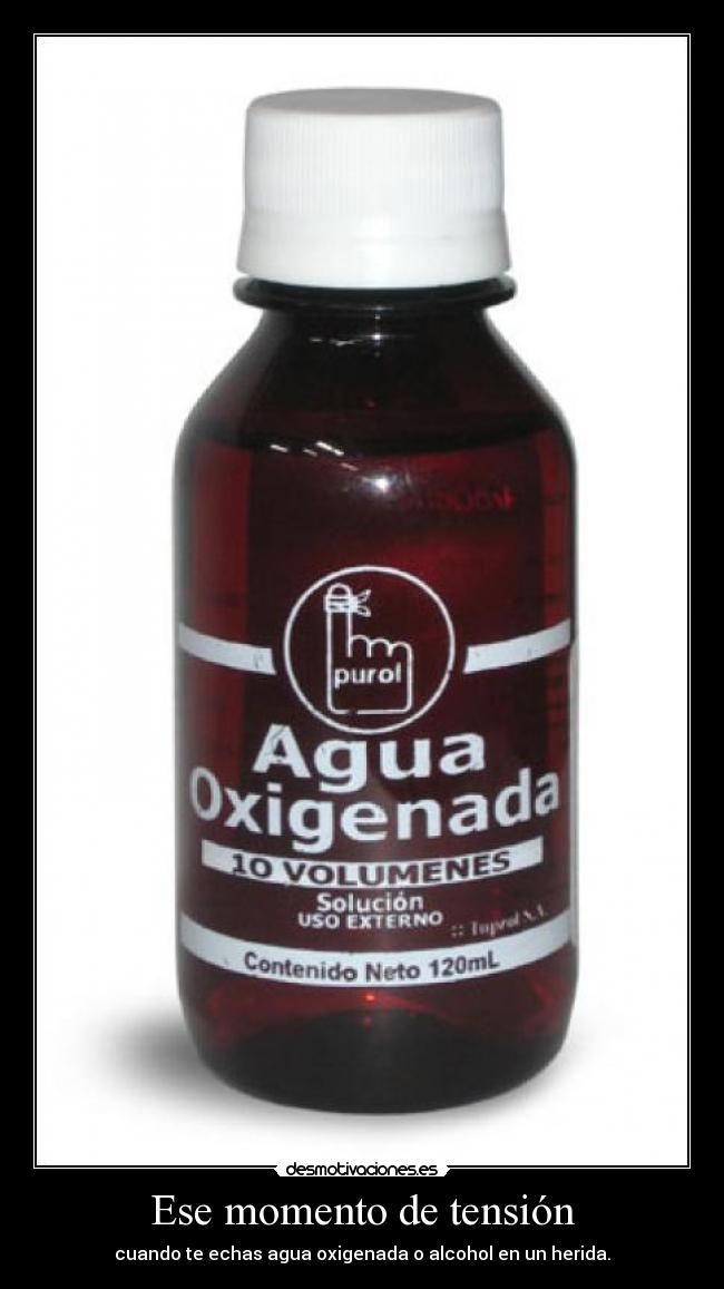 Ese momento de tensión - cuando te echas agua oxigenada o alcohol en un herida.