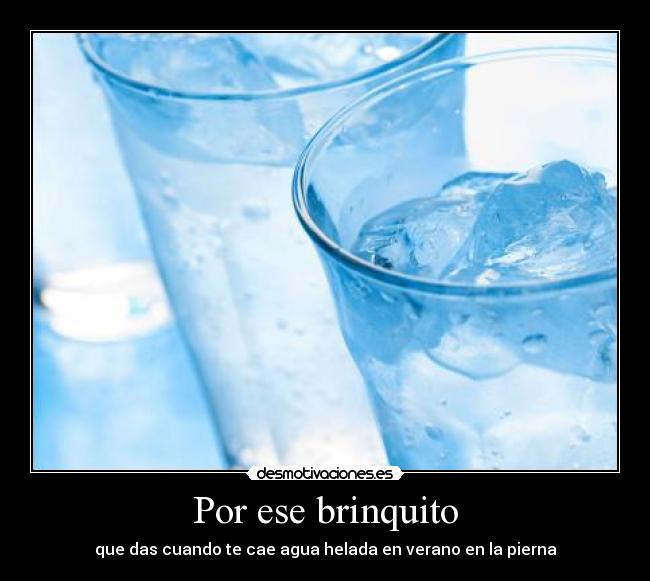 Por ese brinquito - que das cuando te cae agua helada en verano en la pierna