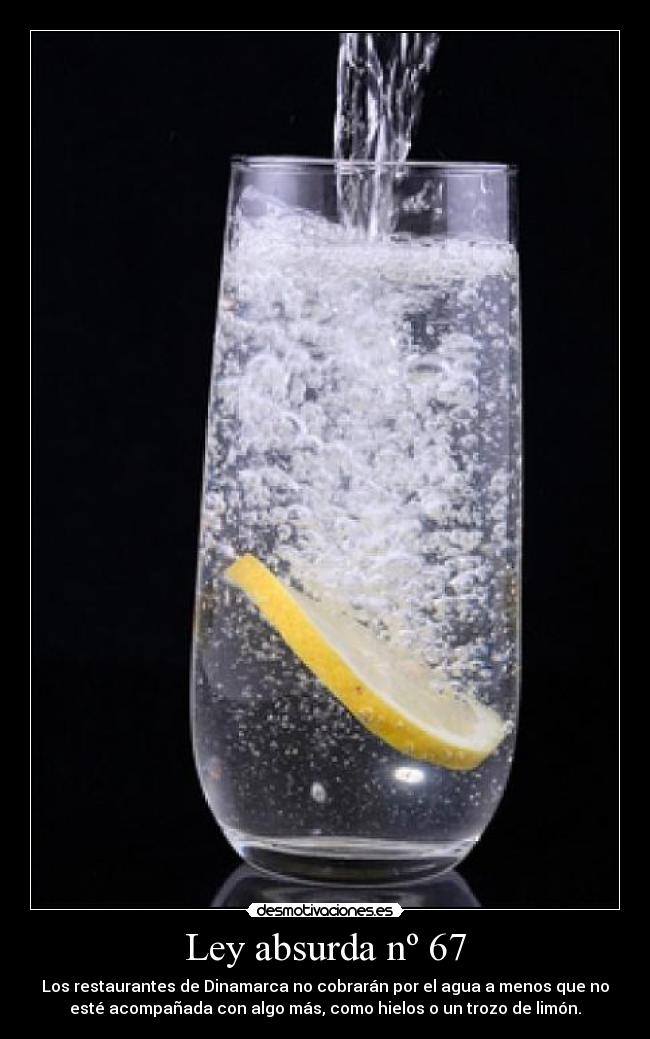 Ley absurda nº 67 - Los restaurantes de Dinamarca no cobrarán por el agua a menos que no
esté acompañada con algo más, como hielos o un trozo de limón.
