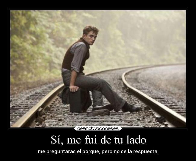 Sí, me fui de tu lado - me preguntaras el porque, pero no se la respuesta.