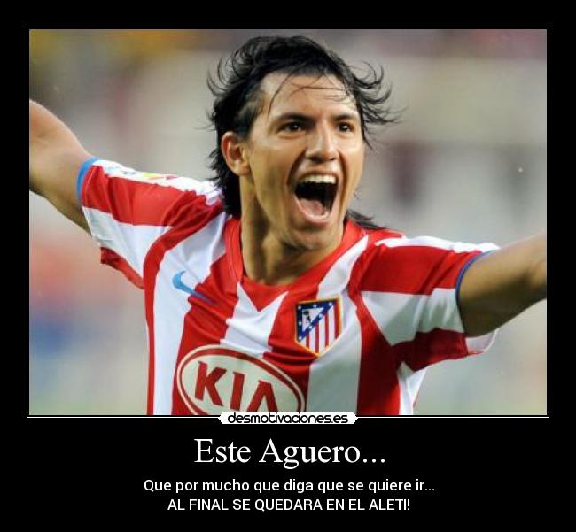 Este Aguero... - Que por mucho que diga que se quiere ir...
AL FINAL SE QUEDARA EN EL ALETI!
