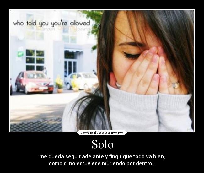 Solo - me queda seguir adelante y fingir que todo va bien,
como si no estuviese muriendo por dentro...