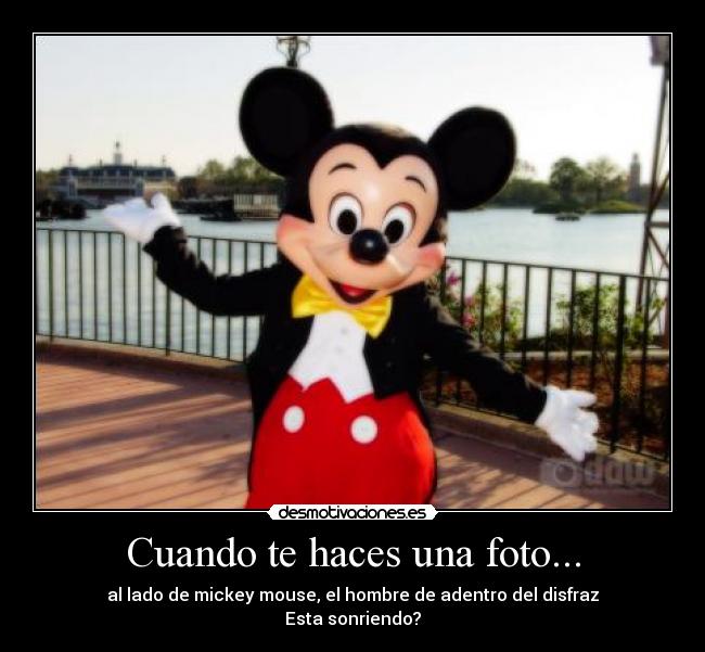 Cuando te haces una foto... - al lado de mickey mouse, el hombre de adentro del disfraz
Esta sonriendo?