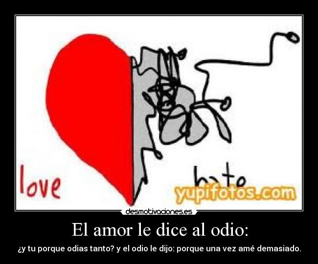 El amor le dice al odio: - ¿y tu porque odias tanto? y el odio le dijo: porque una vez amé demasiado.