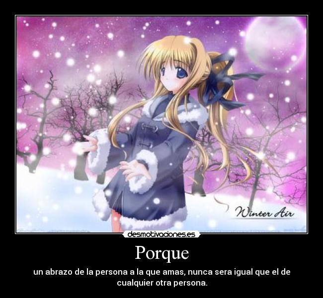 Porque - un abrazo de la persona a la que amas, nunca sera igual que el de
cualquier otra persona.