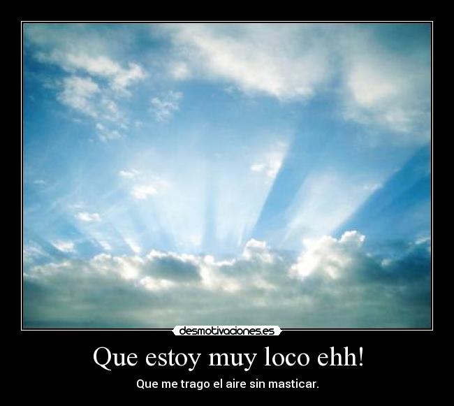 Que estoy muy loco ehh! -