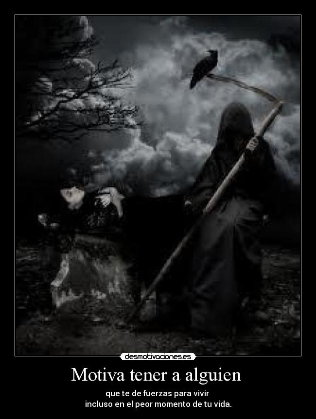 Motiva tener a alguien - que te de fuerzas para vivir
incluso en el peor momento de tu vida.