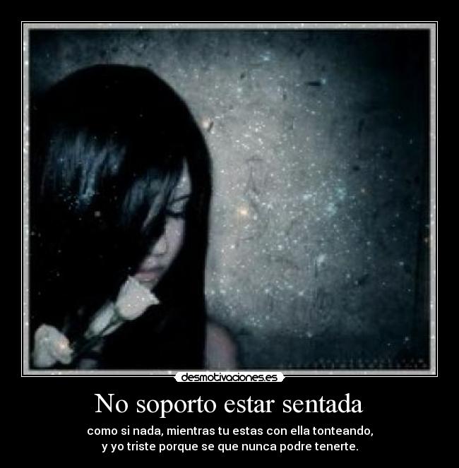 No soporto estar sentada - como si nada, mientras tu estas con ella tonteando,
y yo triste porque se que nunca podre tenerte.