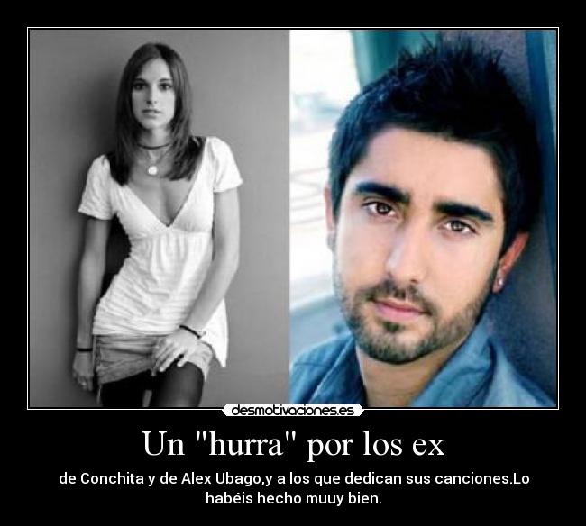 Un hurra por los ex - de Conchita y de Alex Ubago,y a los que dedican sus canciones.Lo
habéis hecho muuy bien.