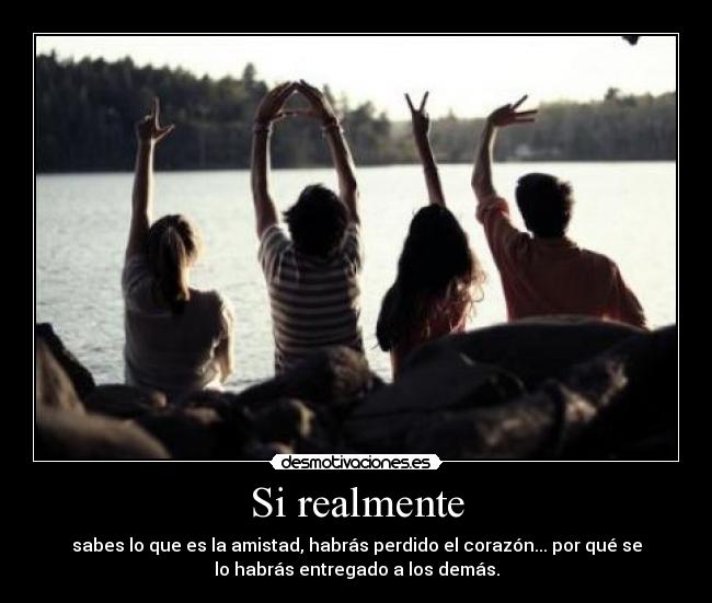 Si realmente - sabes lo que es la amistad, habrás perdido el corazón... por qué se
lo habrás entregado a los demás.