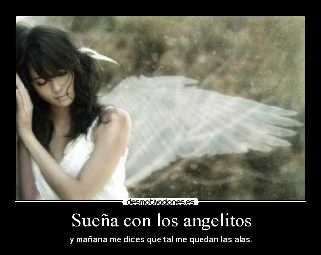 Sueña con los angelitos - y mañana me dices que tal me quedan las alas.