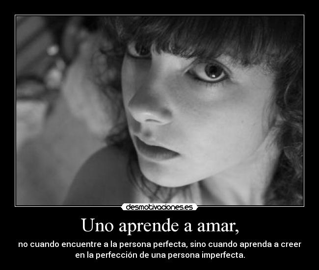 Uno aprende a amar, - no cuando encuentre a la persona perfecta, sino cuando aprenda a creer
en la perfección de una persona imperfecta.