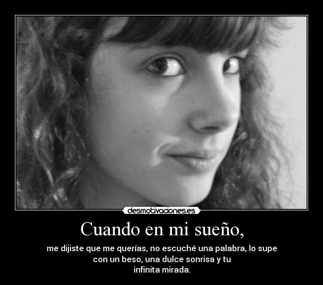 Cuando en mi sueño, - me dijiste que me querías, no escuché una palabra, lo supe
con un beso, una dulce sonrisa y tu
infinita mirada.