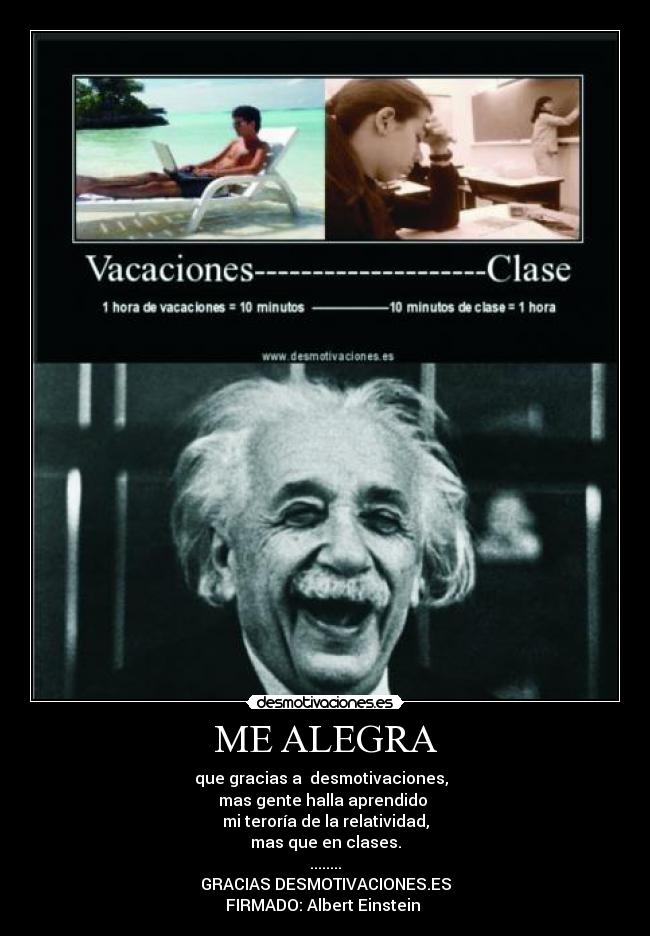 ME ALEGRA - que gracias a  desmotivaciones,  
mas gente halla aprendido 
mi teroría de la relatividad,
mas que en clases.
........
GRACIAS DESMOTIVACIONES.ES
FIRMADO: Albert Einstein 