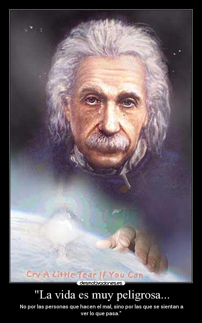 La vida es muy peligrosa... - No por las personas que hacen el mal, sino por las que se sientan a ver lo que pasa.