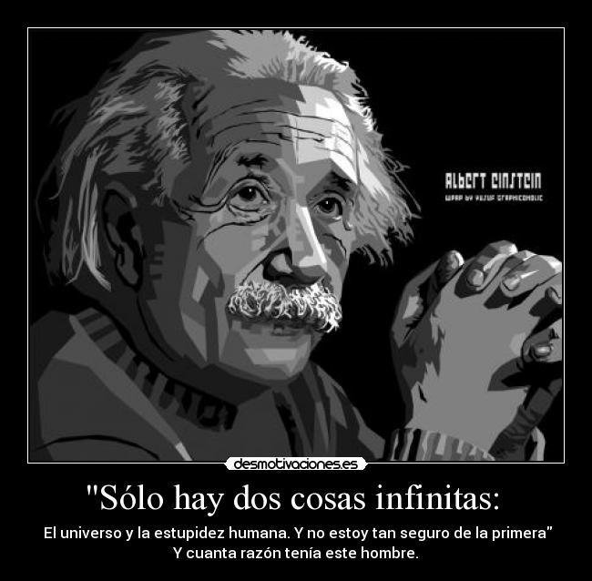 Sólo hay dos cosas infinitas:  -  El universo y la estupidez humana. Y no estoy tan seguro de la primera
Y cuanta razón tenía este hombre.