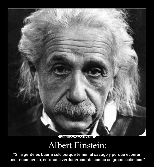 Albert Einstein: - Si la gente es buena sólo porque temen al castigo y porque esperan
una recompensa, entonces verdaderamente somos un grupo lastimoso.