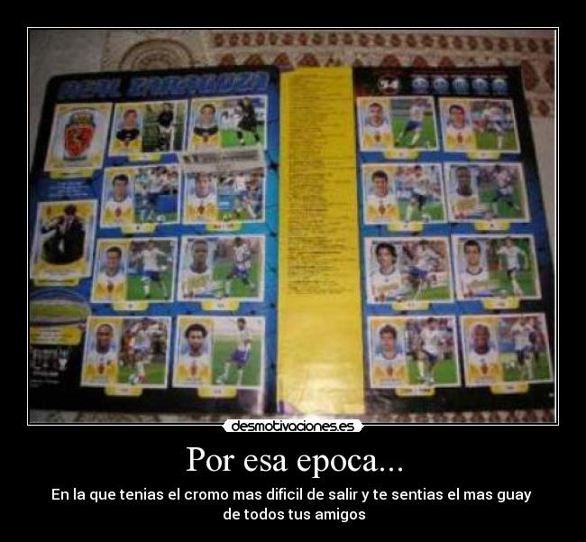 Por esa epoca... - En la que tenias el cromo mas dificil de salir y te sentias el mas guay
de todos tus amigos