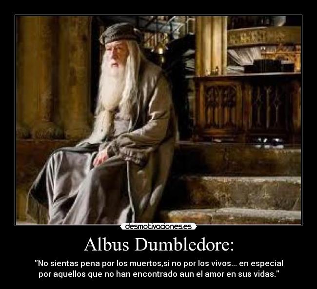 Albus Dumbledore: - No sientas pena por los muertos,si no por los vivos... en especial
por aquellos que no han encontrado aun el amor en sus vidas.