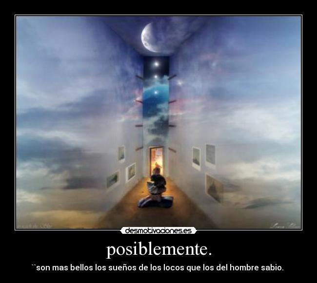 posiblemente. - ``son mas bellos los sueños de los locos que los del hombre sabio.