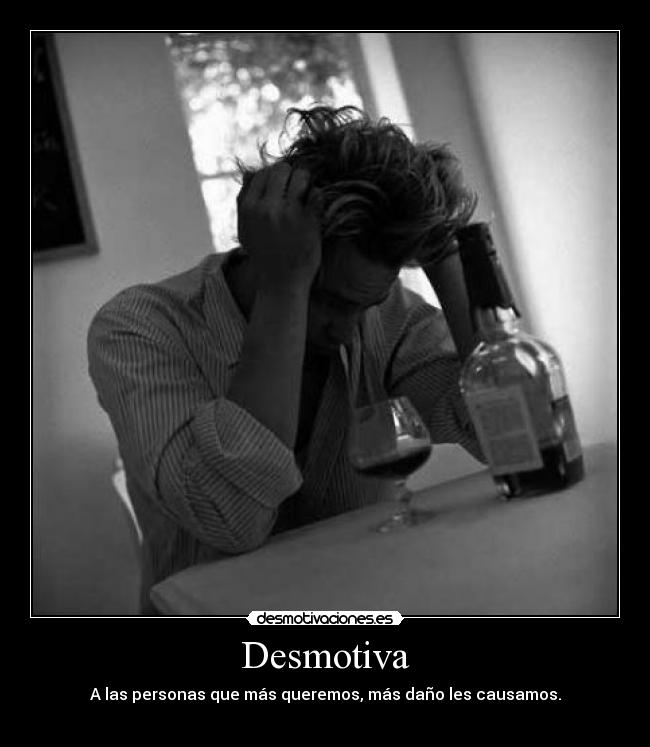 Desmotiva - A las personas que más queremos, más daño les causamos.
