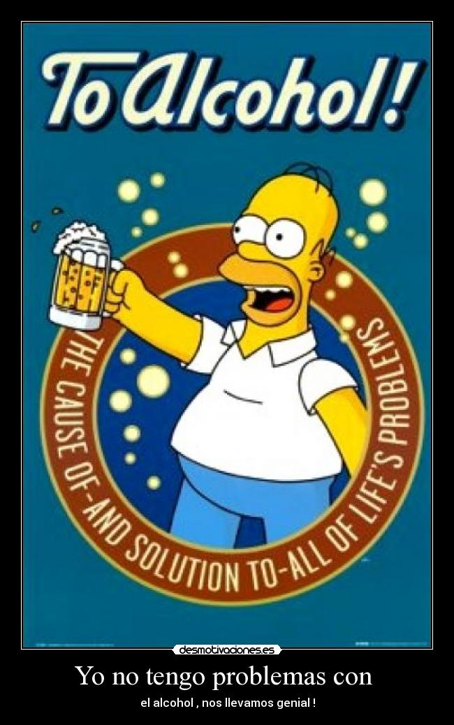 Yo no tengo problemas con  - el alcohol , nos llevamos genial !