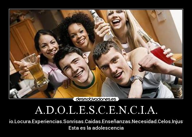 A.D.O.L.E.S.C.E.N.C.I.A. - Amor.Dolor.Odio.Locura.Experiencias.Sonrisas.Caidas.Enseñanzas.Necesidad.Celos.Injusticias.Alegrias.
Esta es la adolescencia