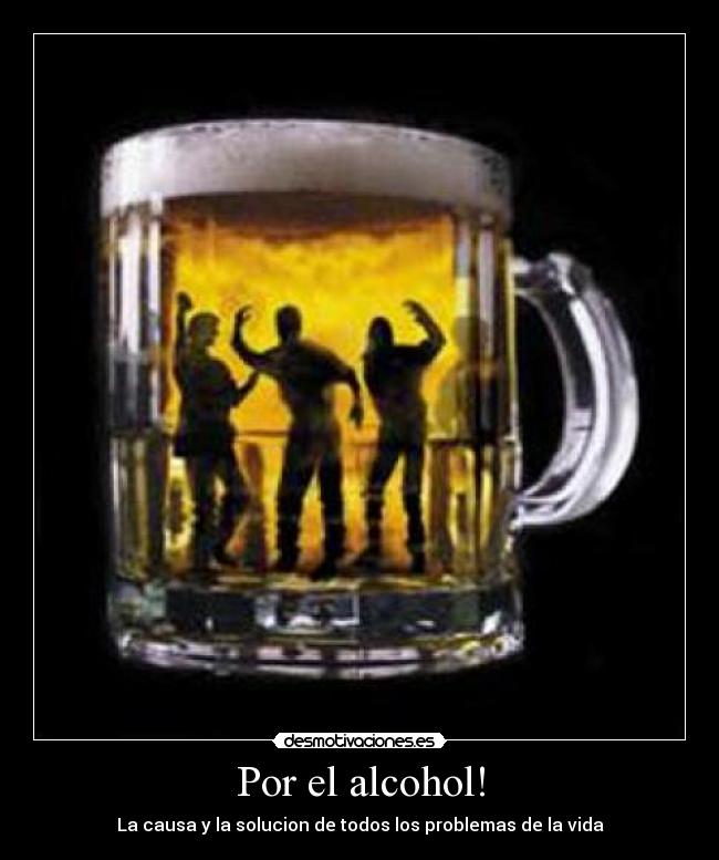 Por el alcohol! - La causa y la solucion de todos los problemas de la vida
