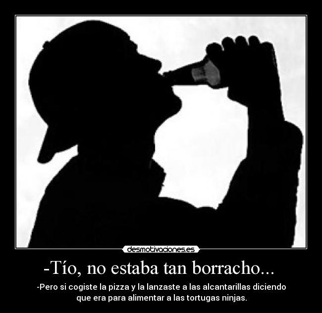 -Tío, no estaba tan borracho... -