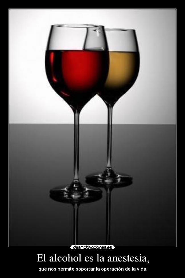 El alcohol es la anestesia, -