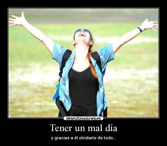 Tener un mal día - y gracias a él olvidarte de todo...