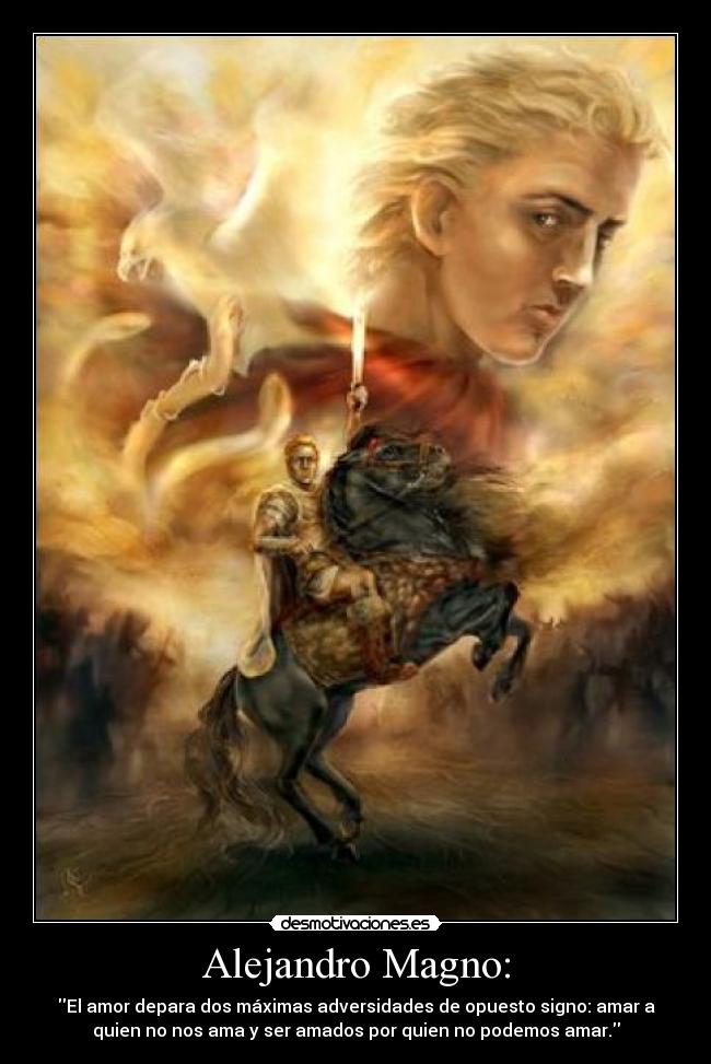 Alejandro Magno: - El amor depara dos máximas adversidades de opuesto signo: amar a
quien no nos ama y ser amados por quien no podemos amar.