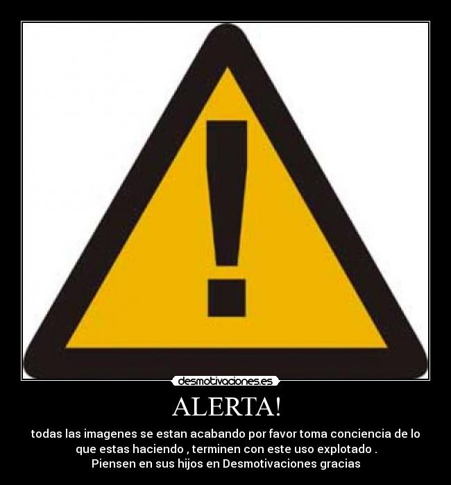 ALERTA! - todas las imagenes se estan acabando por favor toma conciencia de lo
que estas haciendo , terminen con este uso explotado .
Piensen en sus hijos en Desmotivaciones gracias