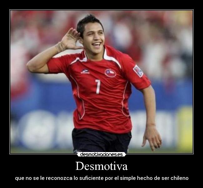 Desmotiva - que no se le reconozca lo suficiente por el simple hecho de ser chileno