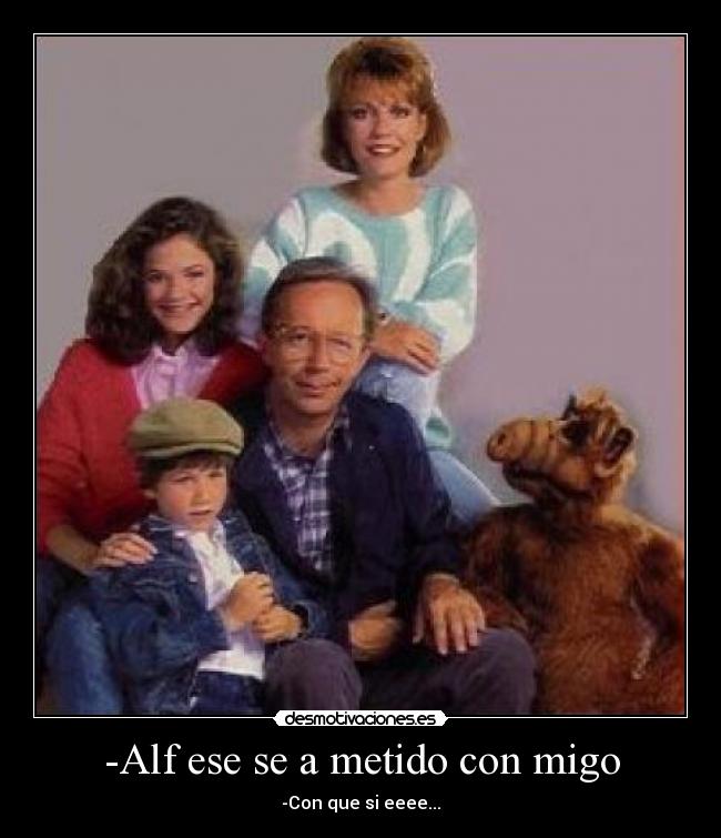 -Alf ese se a metido con migo -