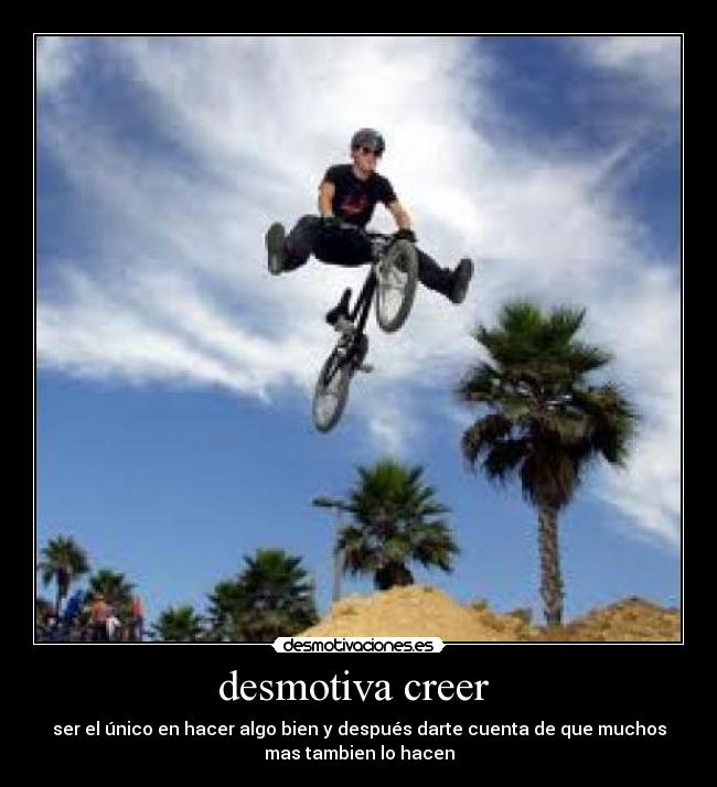 desmotiva creer - ser el único en hacer algo bien y después darte cuenta de que muchos
mas tambien lo hacen