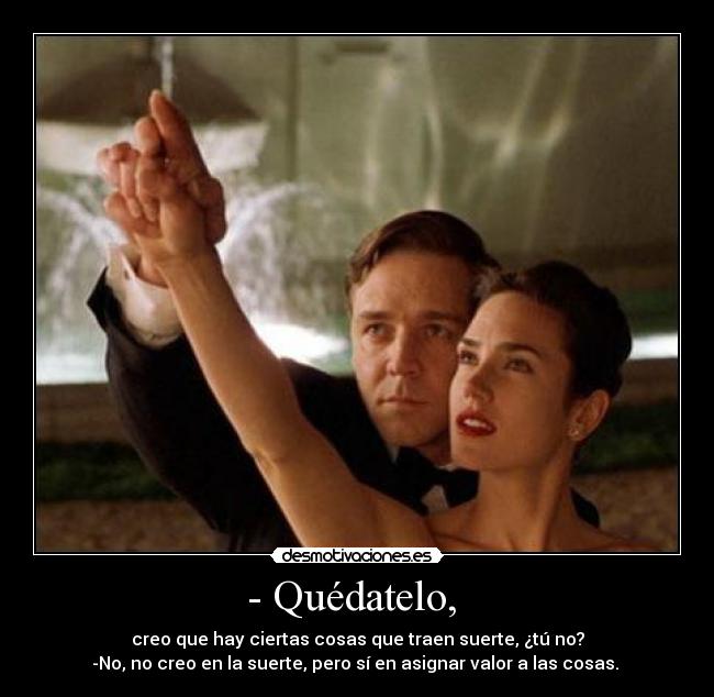 - Quédatelo,  - creo que hay ciertas cosas que traen suerte, ¿tú no?
-No, no creo en la suerte, pero sí en asignar valor a las cosas. 