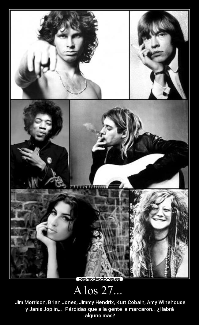 A los 27... - Jim Morrison, Brian Jones, Jimmy Hendrix, Kurt Cobain, Amy Winehouse
y Janis Joplin,… Pérdidas que a la gente le marcaron… ¿Habrá
alguno más?