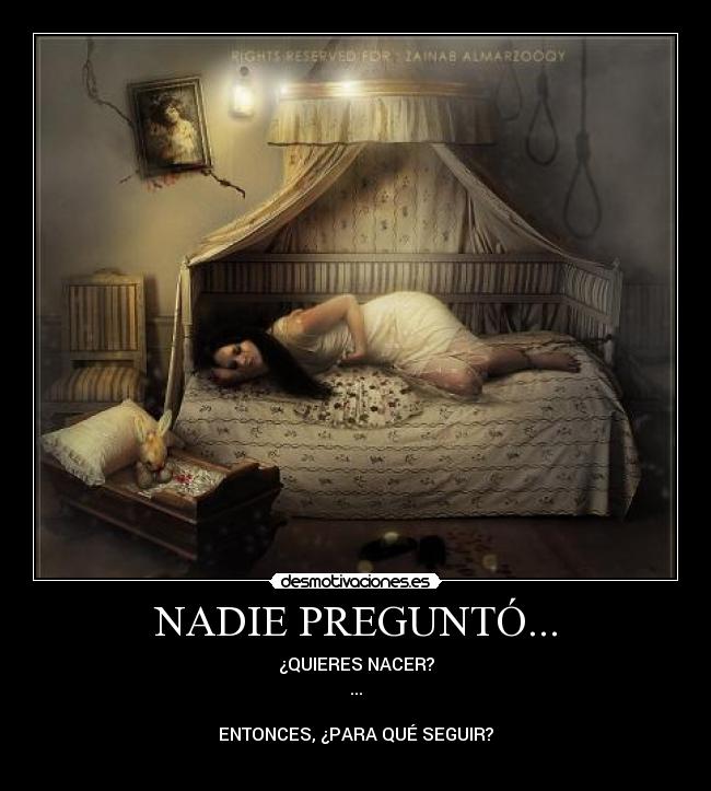 NADIE PREGUNTÓ... - ¿QUIERES NACER?
...
ENTONCES, ¿PARA QUÉ SEGUIR?