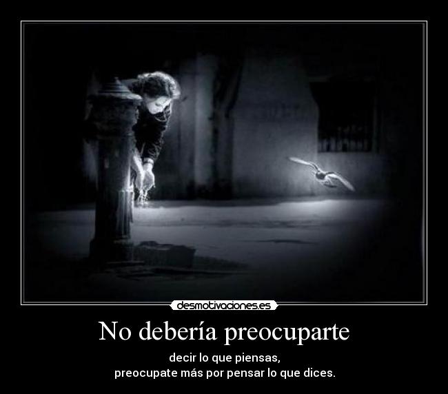 No debería preocuparte - decir lo que piensas,
preocupate más por pensar lo que dices.