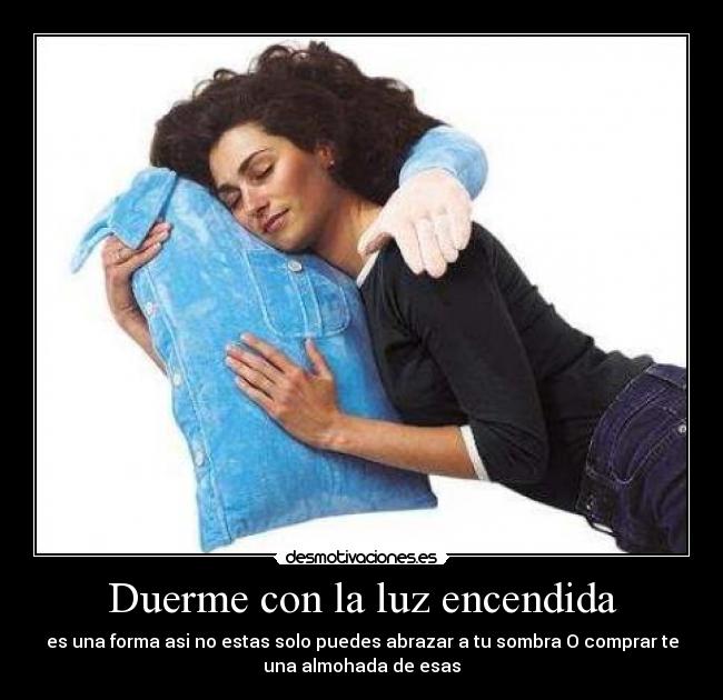 Duerme con la luz encendida - es una forma asi no estas solo puedes abrazar a tu sombra O comprar te
una almohada de esas
