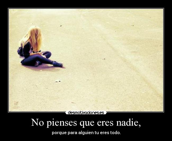 No pienses que eres nadie, -