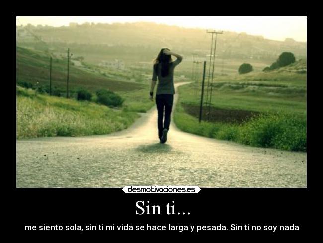 Sin ti... - me siento sola, sin ti mi vida se hace larga y pesada. Sin ti no soy nada