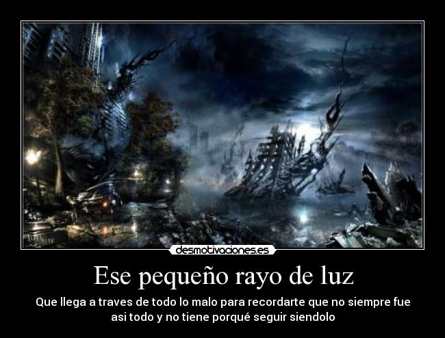 Ese pequeño rayo de luz - Que llega a traves de todo lo malo para recordarte que no siempre fue
asi todo y no tiene porqué seguir siendolo