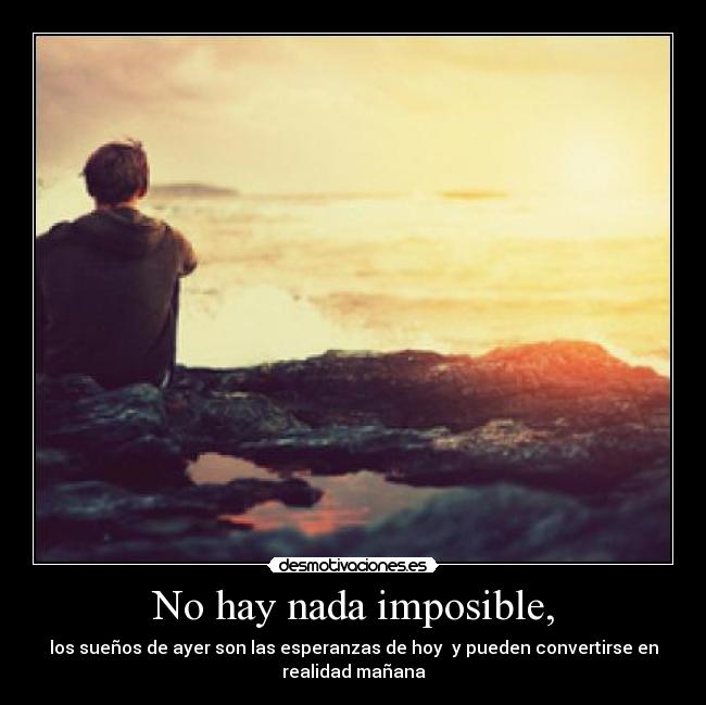 No hay nada imposible, - los sueños de ayer son las esperanzas de hoy  y pueden convertirse en
realidad mañana