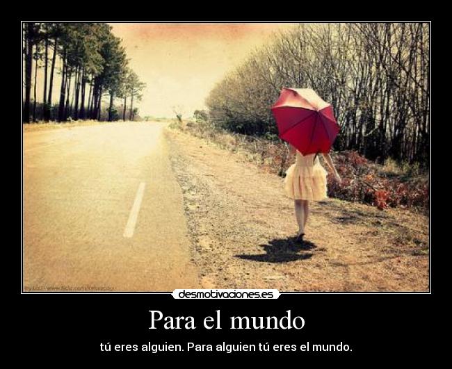 Para el mundo - tú eres alguien. Para alguien tú eres el mundo.