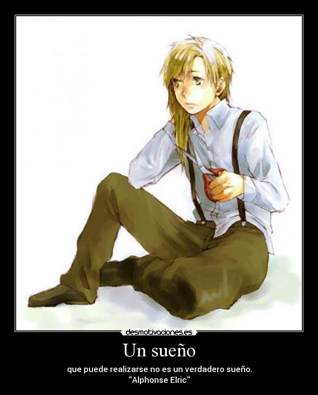 Un sueño - que puede realizarse no es un verdadero sueño.
Alphonse Elric
