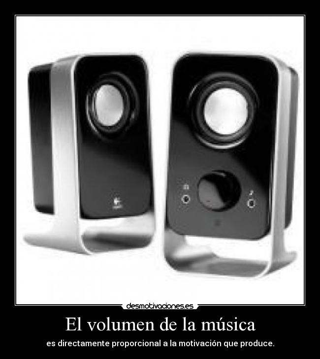 El volumen de la música - es directamente proporcional a la motivación que produce.