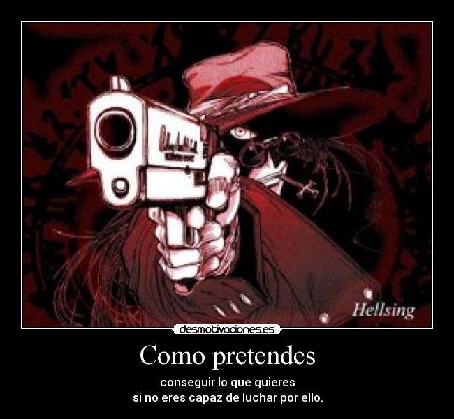 Como pretendes - conseguir lo que quieres
si no eres capaz de luchar por ello.