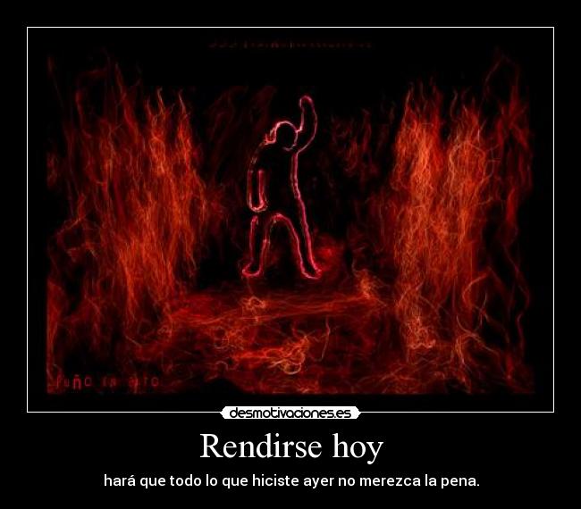 Rendirse hoy - hará que todo lo que hiciste ayer no merezca la pena.